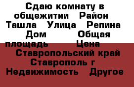 Сдаю комнату в общежитии › Район ­ Ташла › Улица ­ Репина  › Дом ­ 198 › Общая площадь ­ 18 › Цена ­ 5 500 - Ставропольский край, Ставрополь г. Недвижимость » Другое   